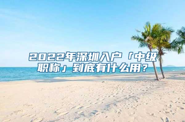 2022年深圳入户「中级职称」到底有什么用？