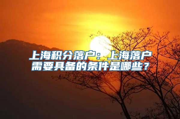 上海积分落户：上海落户需要具备的条件是哪些？
