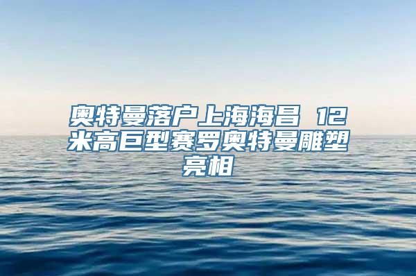 奥特曼落户上海海昌 12米高巨型赛罗奥特曼雕塑亮相