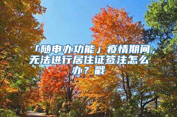 「随申办功能」疫情期间，无法进行居住证签注怎么办？戳→