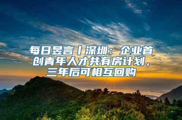 每日昱言丨深圳：企业首创青年人才共有房计划，三年后可相互回购