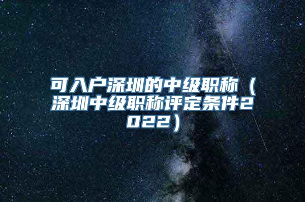 可入户深圳的中级职称（深圳中级职称评定条件2022）