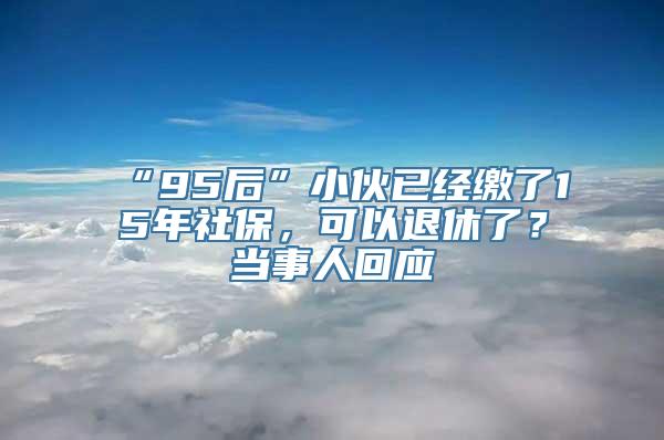 “95后”小伙已经缴了15年社保，可以退休了？当事人回应