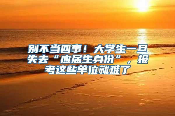 别不当回事！大学生一旦失去“应届生身份”，报考这些单位就难了