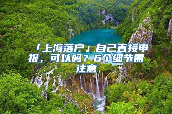 「上海落户」自己直接申报，可以吗？6个细节需注意