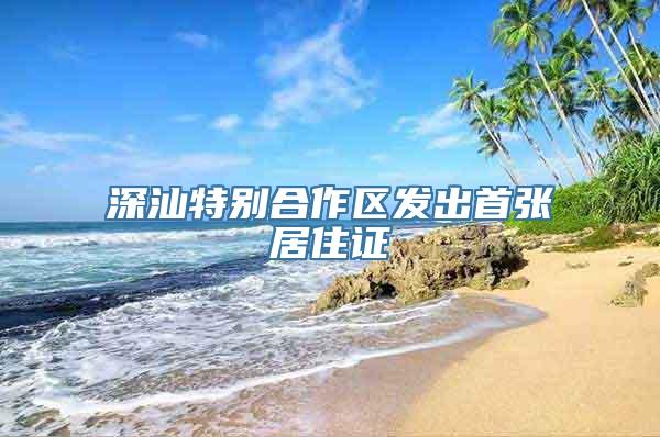 深汕特别合作区发出首张居住证