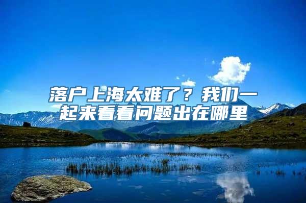 落户上海太难了？我们一起来看看问题出在哪里