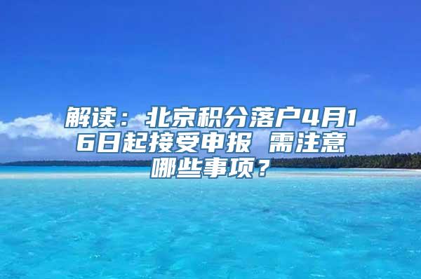 解读：北京积分落户4月16日起接受申报 需注意哪些事项？