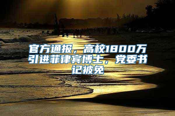 官方通报，高校1800万引进菲律宾博士，党委书记被免