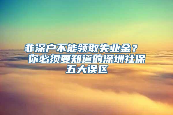 非深户不能领取失业金？ 你必须要知道的深圳社保五大误区