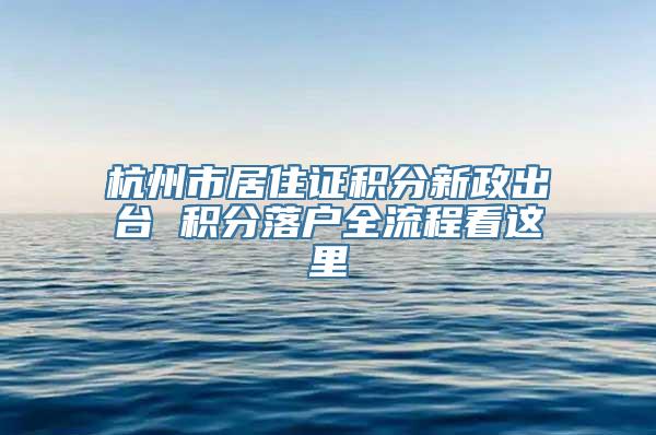 杭州市居住证积分新政出台 积分落户全流程看这里
