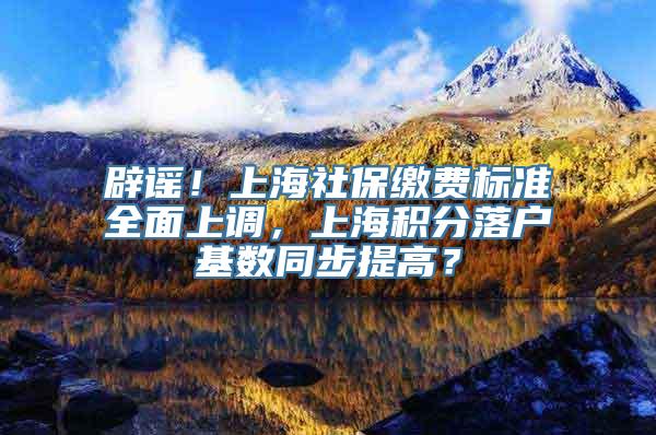 辟谣！上海社保缴费标准全面上调，上海积分落户基数同步提高？