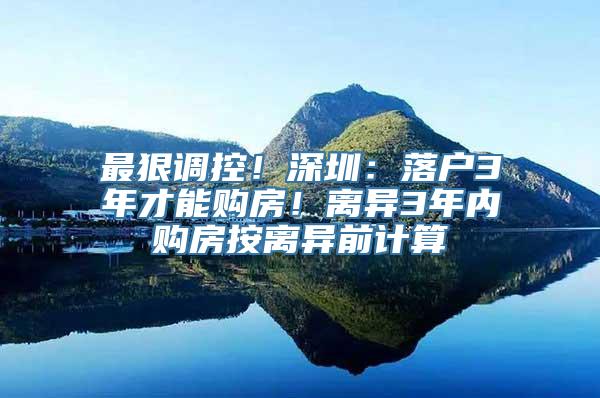 最狠调控！深圳：落户3年才能购房！离异3年内购房按离异前计算