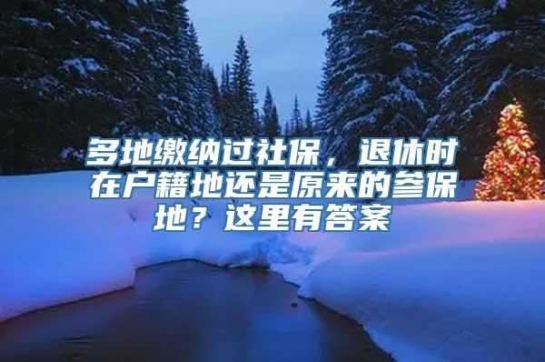 多地缴纳过社保，退休时在户籍地还是原来的参保地？这里有答案