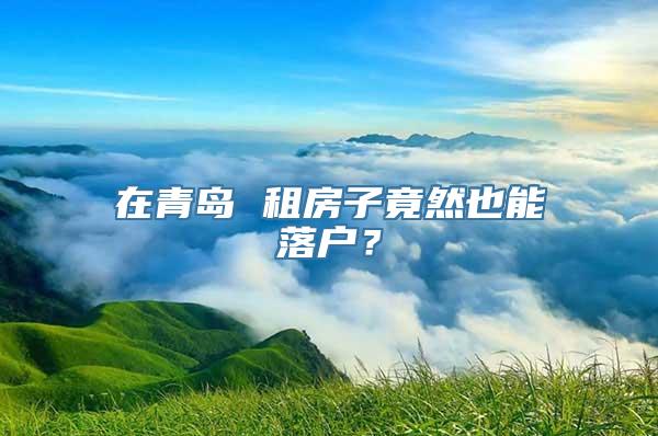 在青岛 租房子竟然也能落户？