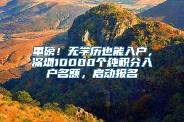 重磅！无学历也能入户，深圳10000个纯积分入户名额，启动报名