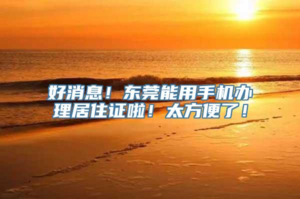 好消息！东莞能用手机办理居住证啦！太方便了！