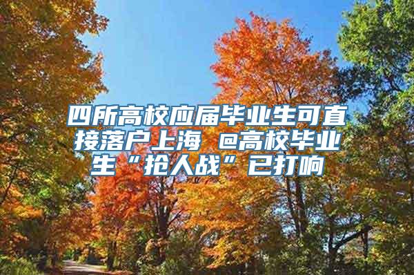 四所高校应届毕业生可直接落户上海 @高校毕业生“抢人战”已打响