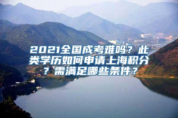 2021全国成考难吗？此类学历如何申请上海积分？需满足哪些条件？