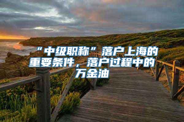 “中级职称”落户上海的重要条件，落户过程中的万金油