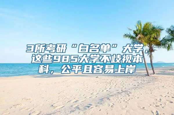 3所考研“白名单”大学，这些985大学不歧视本科，公平且容易上岸