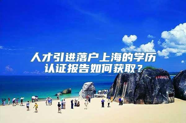 人才引进落户上海的学历认证报告如何获取？