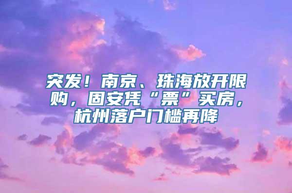 突发！南京、珠海放开限购，固安凭“票”买房，杭州落户门槛再降