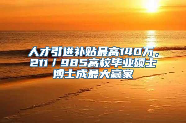 人才引进补贴最高140万，211／985高校毕业硕士博士成最大赢家