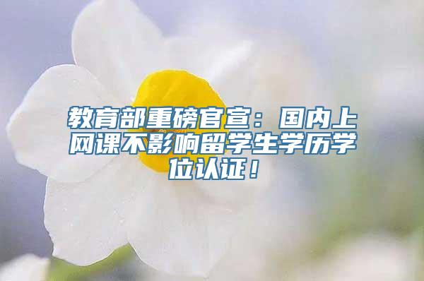 教育部重磅官宣：国内上网课不影响留学生学历学位认证！