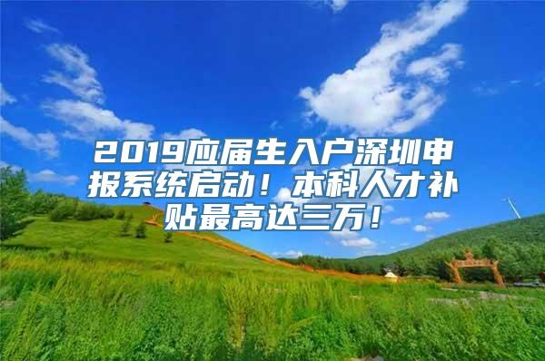 2019应届生入户深圳申报系统启动！本科人才补贴最高达三万！