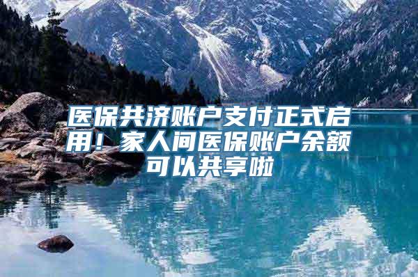 医保共济账户支付正式启用！家人间医保账户余额可以共享啦