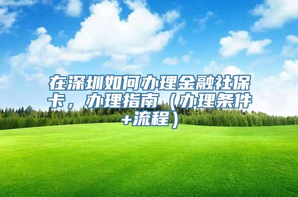 在深圳如何办理金融社保卡，办理指南（办理条件+流程）