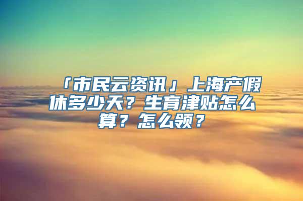 「市民云资讯」上海产假休多少天？生育津贴怎么算？怎么领？