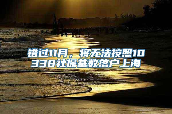 错过11月，将无法按照10338社保基数落户上海