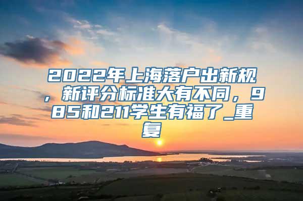 2022年上海落户出新规，新评分标准大有不同，985和211学生有福了_重复