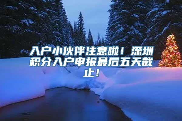 入户小伙伴注意啦！深圳积分入户申报最后五天截止！