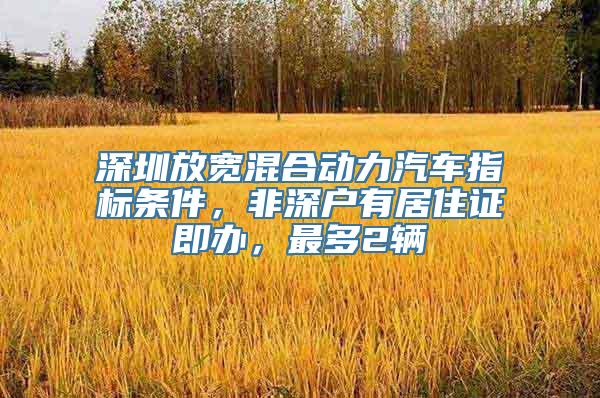 深圳放宽混合动力汽车指标条件，非深户有居住证即办，最多2辆