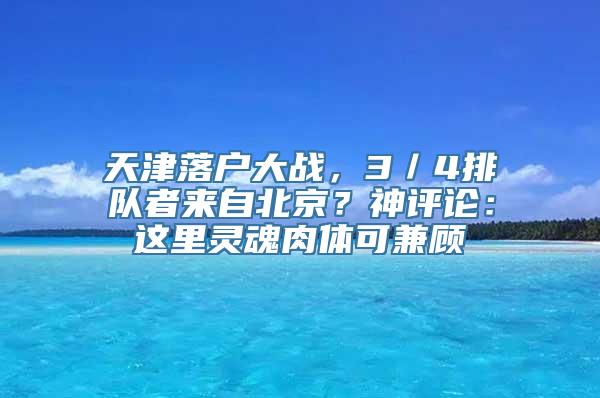 天津落户大战，3／4排队者来自北京？神评论：这里灵魂肉体可兼顾