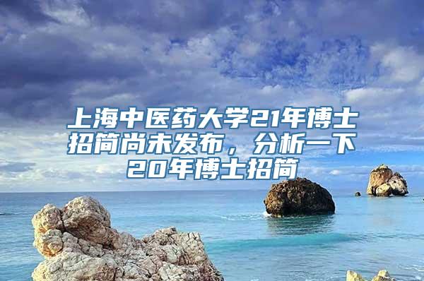 上海中医药大学21年博士招简尚未发布，分析一下20年博士招简