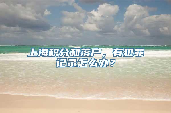 上海积分和落户，有犯罪记录怎么办？