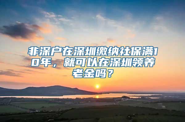 非深户在深圳缴纳社保满10年，就可以在深圳领养老金吗？
