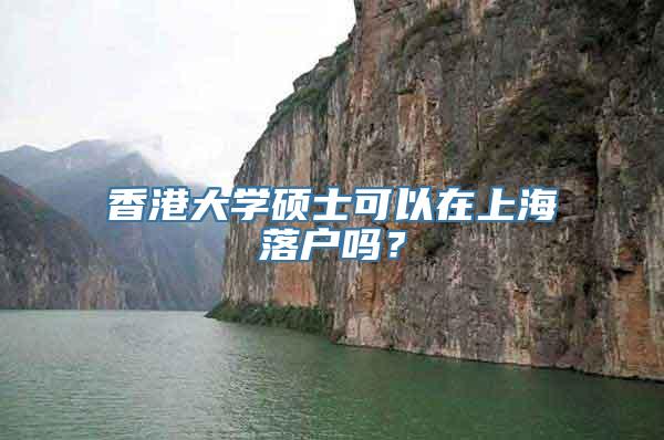 香港大学硕士可以在上海落户吗？