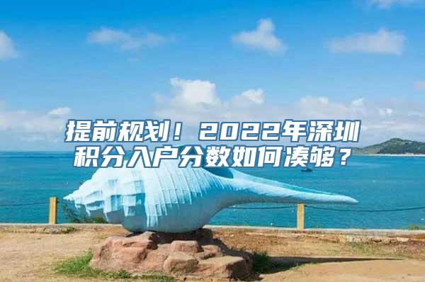 提前规划！2022年深圳积分入户分数如何凑够？