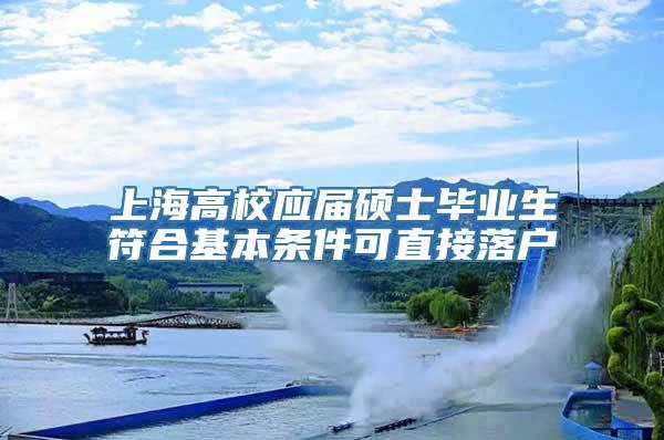 上海高校应届硕士毕业生符合基本条件可直接落户