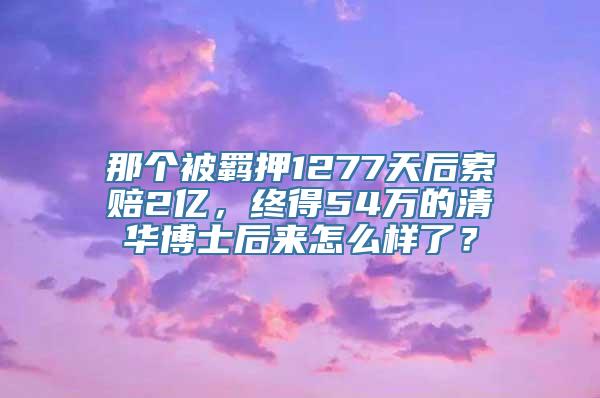 那个被羁押1277天后索赔2亿，终得54万的清华博士后来怎么样了？