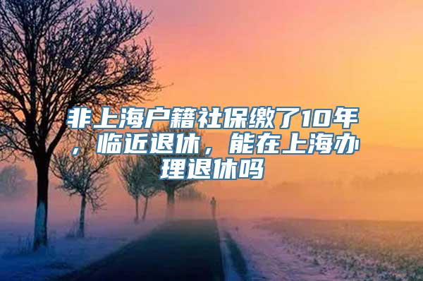 非上海户籍社保缴了10年，临近退休，能在上海办理退休吗