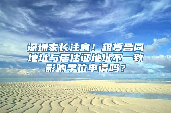 深圳家长注意！租赁合同地址与居住证地址不一致影响学位申请吗？