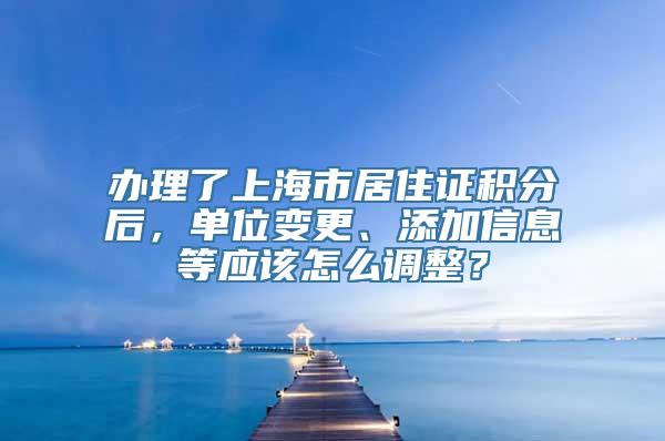 办理了上海市居住证积分后，单位变更、添加信息等应该怎么调整？