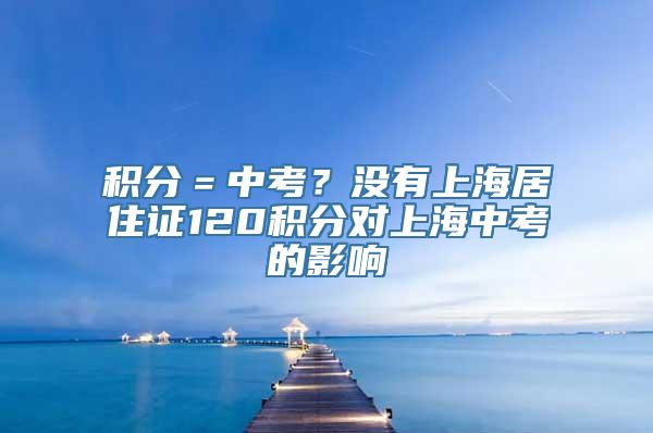 积分＝中考？没有上海居住证120积分对上海中考的影响