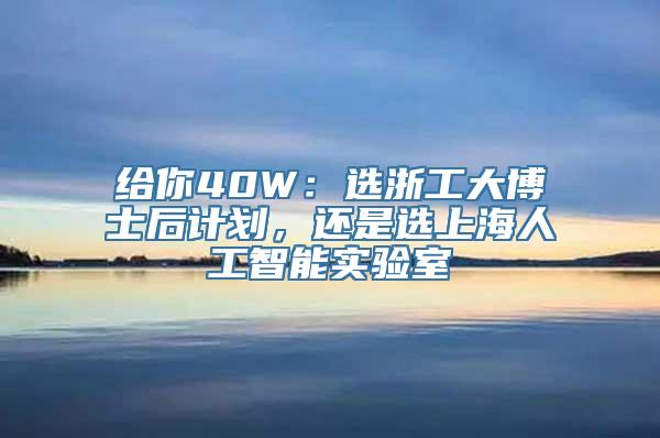 给你40W：选浙工大博士后计划，还是选上海人工智能实验室
